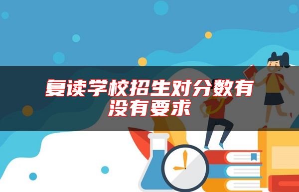 復(fù)讀學(xué)校招生對(duì)分?jǐn)?shù)有沒(méi)有要求