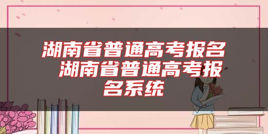 湖南省普通高考報名 湖南省普通高考報名系統(tǒng)