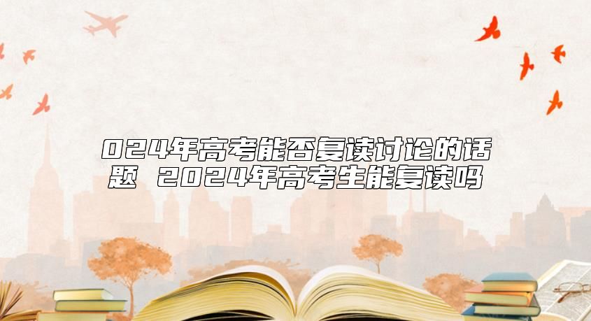 024年高考能否復(fù)讀討論的話題 2024年高考生能復(fù)讀嗎
