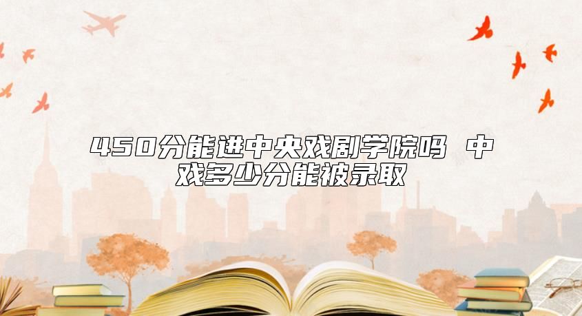 450分能進(jìn)中央戲劇學(xué)院?jiǎn)?中戲多少分能被錄取