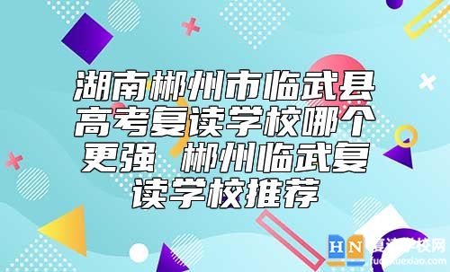 湖南郴州市臨武縣高考復讀學校哪個更強 郴州臨武復讀學校推薦