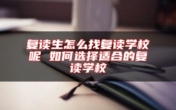 復(fù)讀生怎么找復(fù)讀學(xué)校呢 如何選擇適合的復(fù)讀學(xué)校