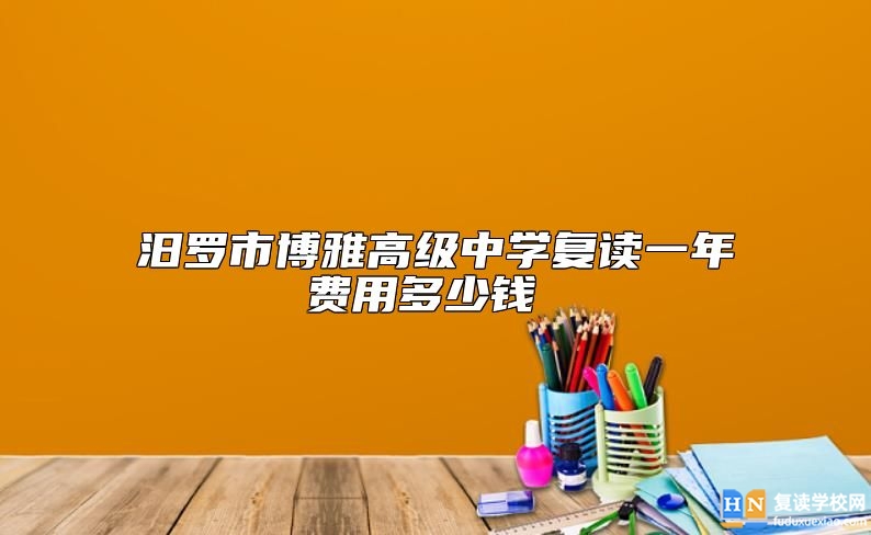 汨羅市博雅高級(jí)中學(xué)復(fù)讀一年費(fèi)用多少錢 