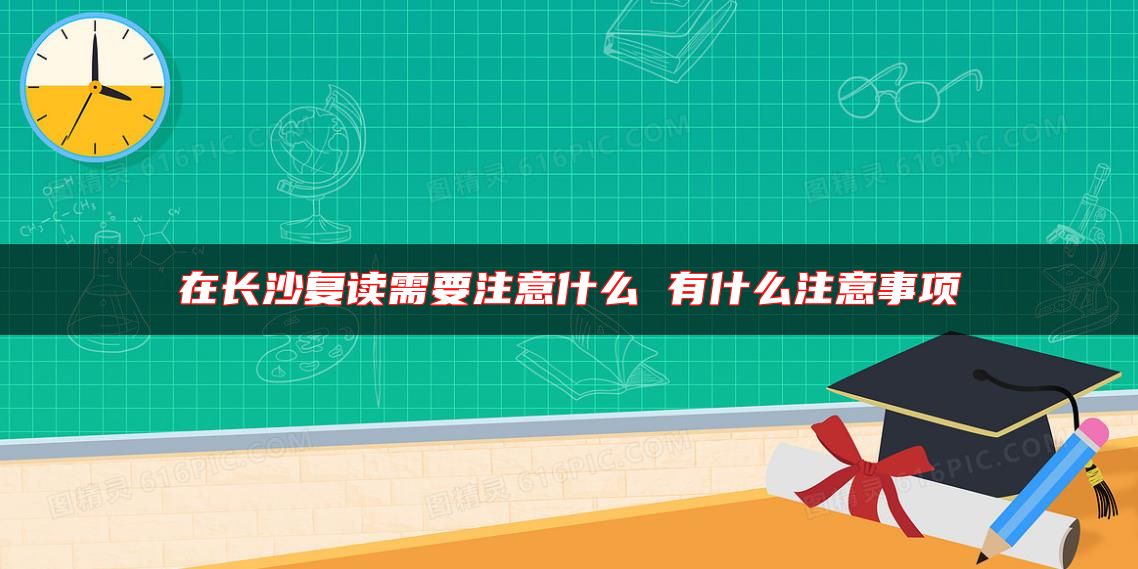 在長沙復(fù)讀需要注意什么 有什么注意事項(xiàng)