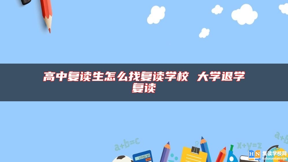 高中復(fù)讀生怎么找復(fù)讀學(xué)校 大學(xué)退學(xué)復(fù)讀