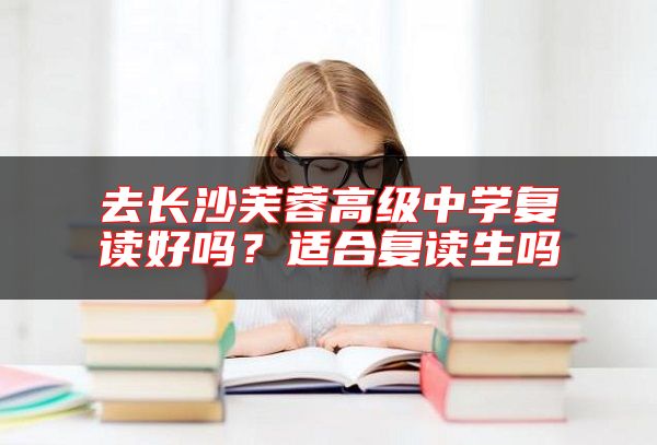 去長沙芙蓉高級中學(xué)復(fù)讀好嗎？適合復(fù)讀生嗎