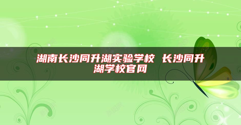 湖南長(zhǎng)沙同升湖實(shí)驗(yàn)學(xué)校 長(zhǎng)沙同升湖學(xué)校官網(wǎng)