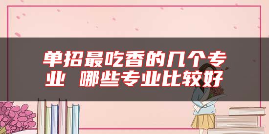 單招最吃香的幾個(gè)專業(yè) 哪些專業(yè)比較好