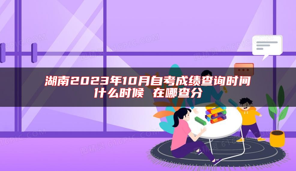 湖南2023年10月自考成績查詢時間什么時候 在哪查分