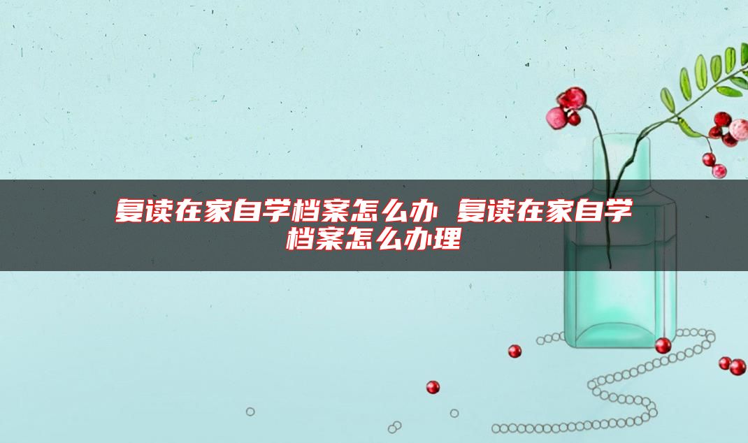 復(fù)讀在家自學(xué)檔案怎么辦 復(fù)讀在家自學(xué)檔案怎么辦理