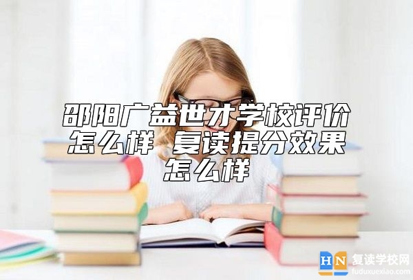 邵陽廣益世才學校評價怎么樣 復讀提分效果怎么樣
