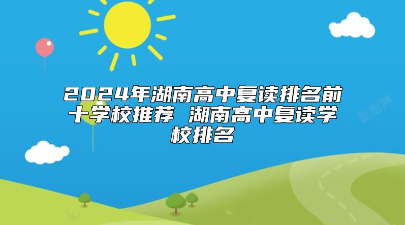 2024年湖南高中復讀排名前十學校推薦 湖南高中復讀學校排名