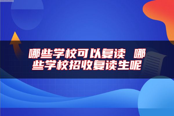 哪些學(xué)?？梢詮?fù)讀 哪些學(xué)校招收復(fù)讀生呢