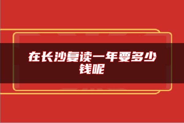 在長沙復(fù)讀一年要多少錢呢
