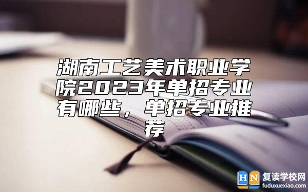 湖南工藝美術(shù)職業(yè)學(xué)院2023年單招專業(yè)有哪些，單招專業(yè)推薦