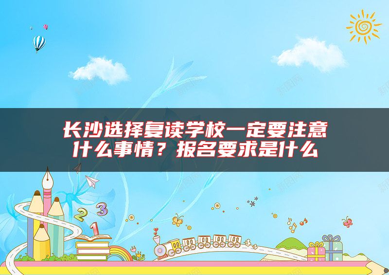 長沙選擇復讀學校一定要注意什么事情？報名要求是什么