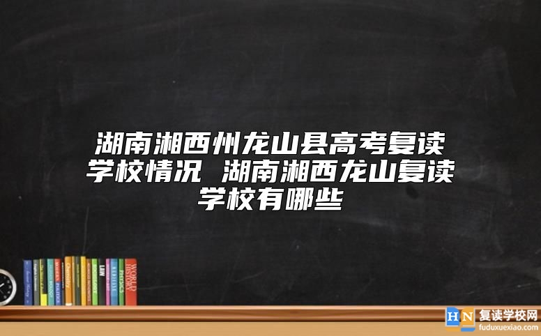 湖南湘西州龍山縣高考復(fù)讀學(xué)校情況 湖南湘西龍山復(fù)讀學(xué)校有哪些