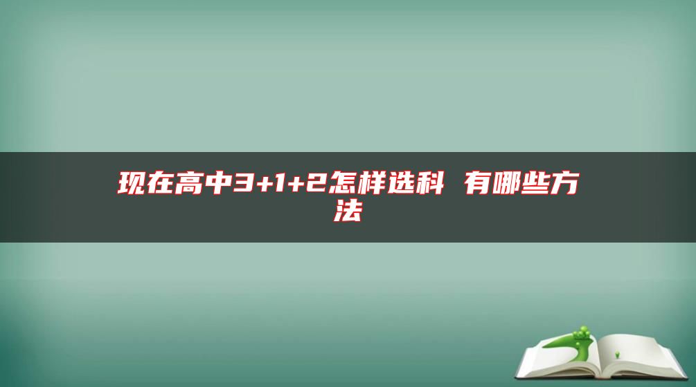現(xiàn)在高中3+1+2怎樣選科 有哪些方法