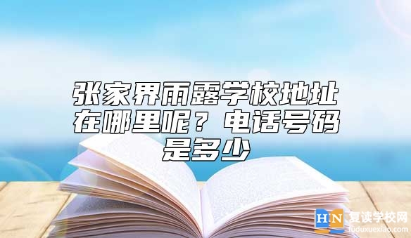 張家界雨露學校地址在哪里呢?電話號碼是多少