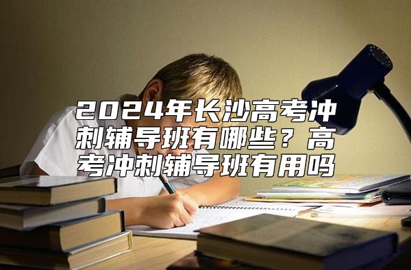 2024年長沙高考沖刺輔導班有哪些?高考沖刺輔導班有用嗎