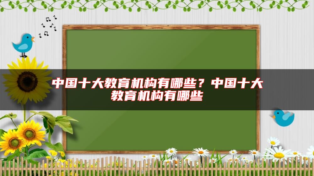 中國(guó)十大教育機(jī)構(gòu)有哪些？中國(guó)十大教育機(jī)構(gòu)有哪些