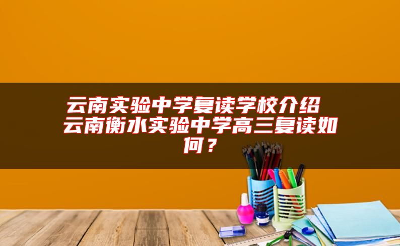 云南實(shí)驗(yàn)中學(xué)復(fù)讀學(xué)校介紹 云南衡水實(shí)驗(yàn)中學(xué)高三復(fù)讀如何？