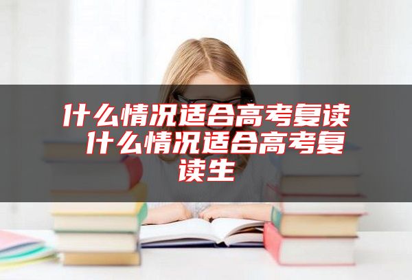 什么情況適合高考復(fù)讀 什么情況適合高考復(fù)讀生