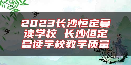 2024長(zhǎng)沙恒定復(fù)讀學(xué)校 長(zhǎng)沙恒定復(fù)讀學(xué)校教學(xué)質(zhì)量