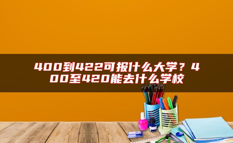 400到422可報什么大學？400至420能去什么學校