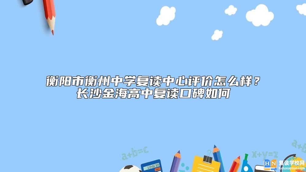 衡陽(yáng)市衡州中學(xué)復(fù)讀中心評(píng)價(jià)怎么樣？長(zhǎng)沙金海高中復(fù)讀口碑如何