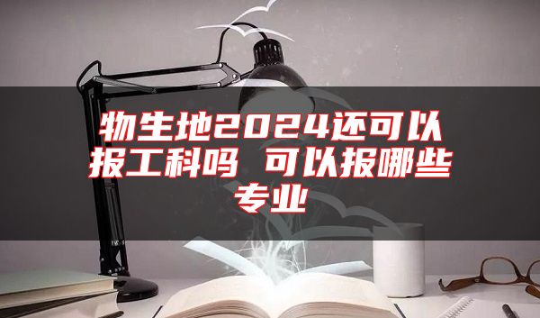 物生地2024還可以報(bào)工科嗎 可以報(bào)哪些專業(yè)
