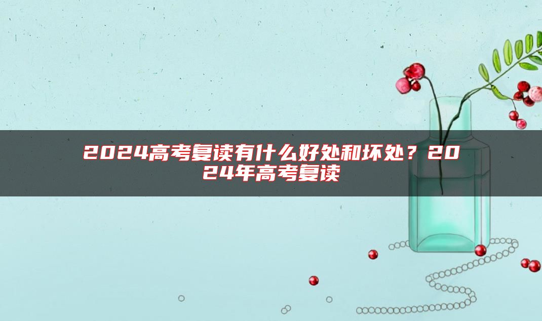 2024高考復(fù)讀有什么好處和壞處？2024年高考復(fù)讀