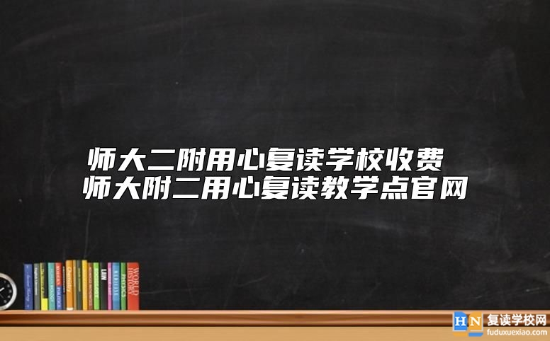 師大二附用心復(fù)讀學(xué)校收費(fèi) 師大附二用心復(fù)讀教學(xué)點(diǎn)官網(wǎng)