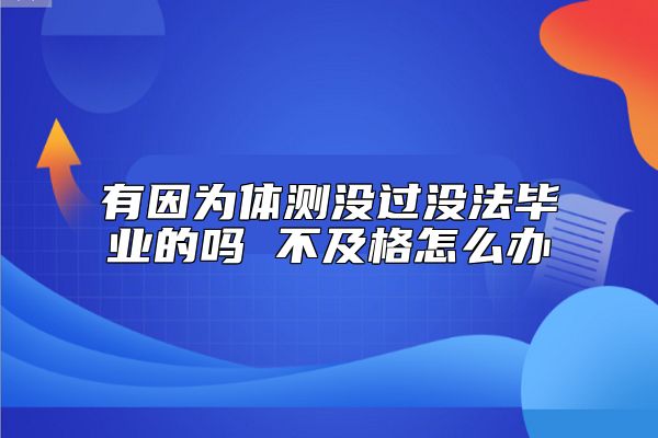 有因為體測沒過沒法畢業(yè)的嗎 不及格怎么辦