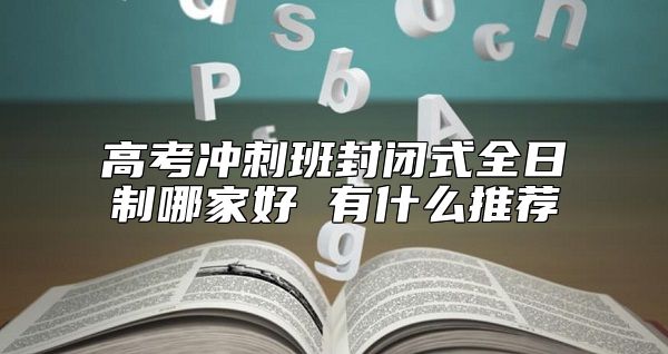 高考沖刺班封閉式全日制哪家好 有什么推薦
