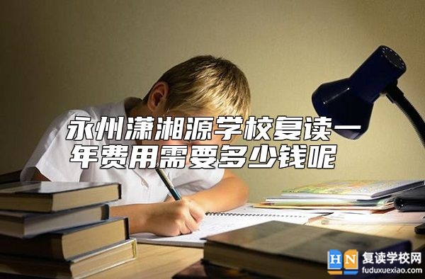 永州瀟湘源學(xué)校復(fù)讀一年費用需要多少錢呢
