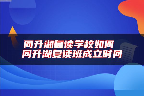 同升湖復(fù)讀學(xué)校如何 同升湖復(fù)讀班成立時間