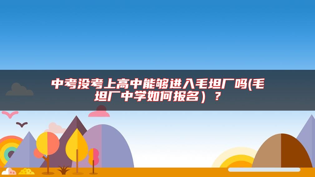 中考沒考上高中能夠進(jìn)入毛坦廠嗎(毛坦廠中學(xué)如何報名）？