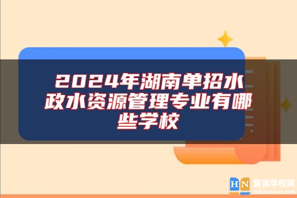 2024年湖南單招水政水資源管理專業(yè)有哪些學(xué)校