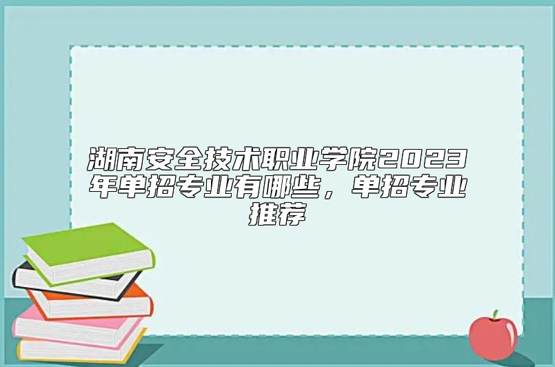 湖南安全技術(shù)職業(yè)學(xué)院2023年單招專業(yè)有哪些，單招專業(yè)推薦