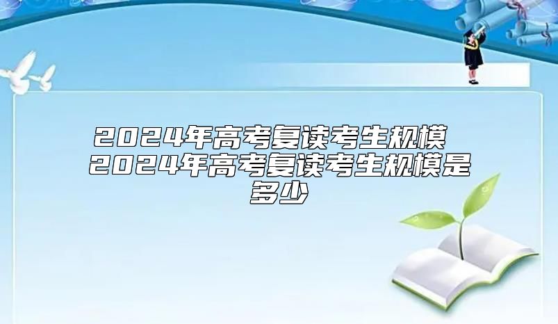 2024年高考復讀考生規(guī)模 2024年高考復讀考生規(guī)模是多少