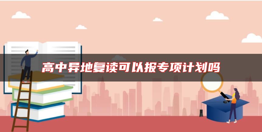 高中異地復(fù)讀可以報(bào)專項(xiàng)計(jì)劃嗎