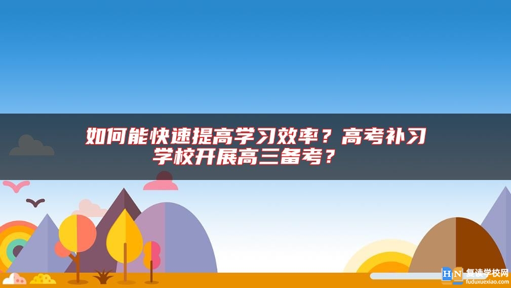 如何能快速提高學(xué)習(xí)效率？高考補(bǔ)習(xí)學(xué)校開展高三備考？ 
