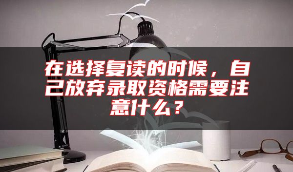 在選擇復(fù)讀的時(shí)候，自己放棄錄取資格需要注意什么？