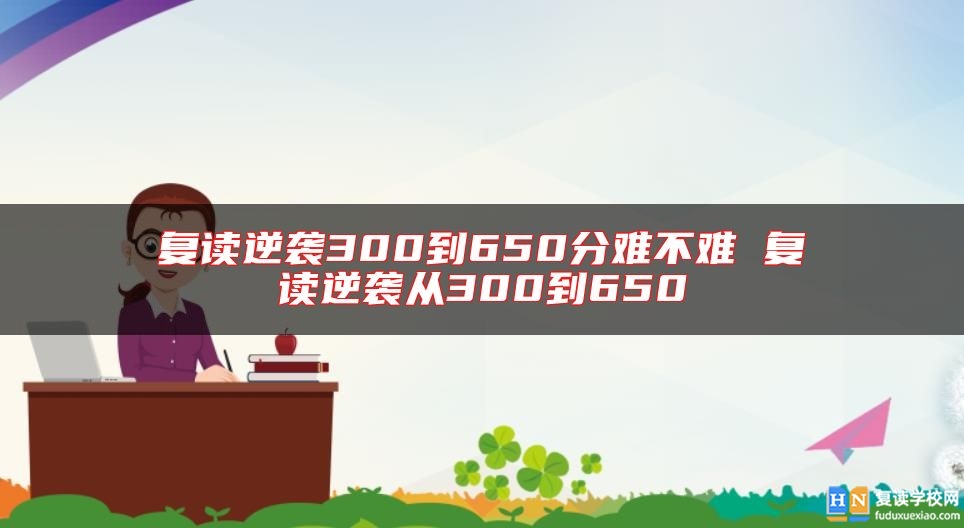 復(fù)讀逆襲300到650分難不難 復(fù)讀逆襲從300到650