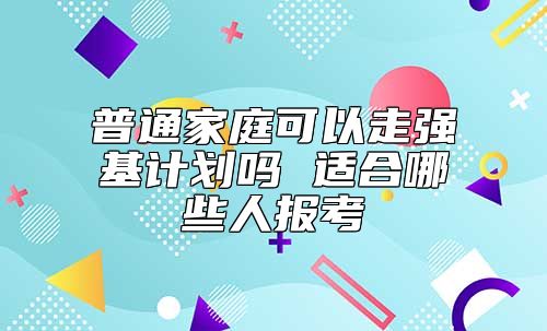 普通家庭可以走強基計劃嗎 適合哪些人報考