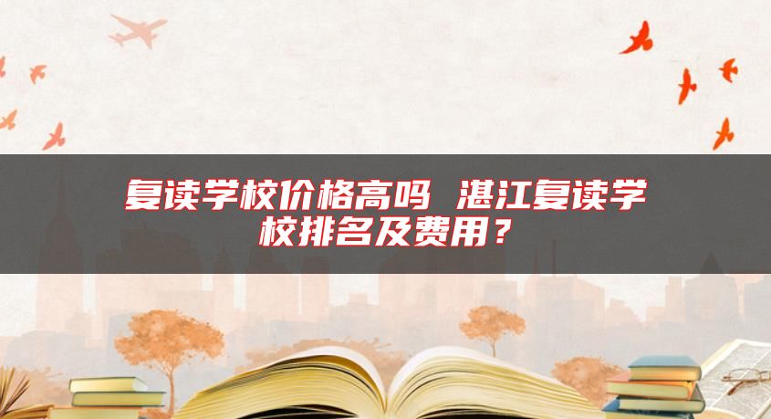 復(fù)讀學(xué)校價格高嗎 湛江復(fù)讀學(xué)校排名及費用？