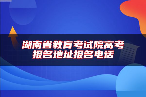 湖南省教育考試院高考報名地址報名電話