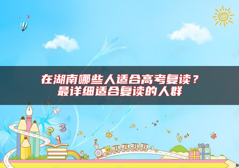 在湖南哪些人適合高考復(fù)讀？最詳細(xì)適合復(fù)讀的人群