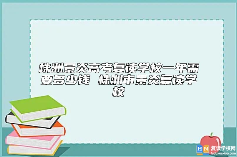 株洲景炎高考復(fù)讀學(xué)校一年需要多少錢 株洲市景炎復(fù)讀學(xué)校